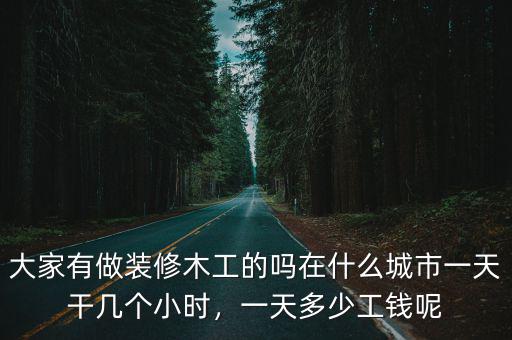 大家有做裝修木工的嗎在什么城市一天干幾個小時，一天多少工錢呢