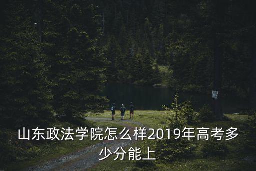 山東政法大學法學多少分,2019年高考多少分能上