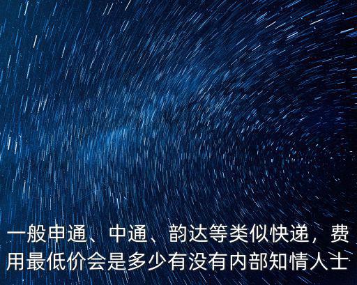 一般申通、中通、韻達等類似快遞，費用最低價會是多少有沒有內部知情人士