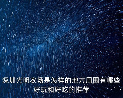 深圳光明農場是怎樣的地方周圍有哪些好玩和好吃的推薦