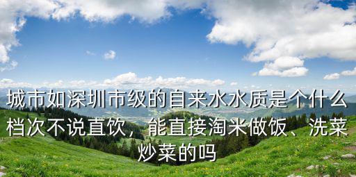 城市如深圳市級的自來水水質是個什么檔次不說直飲，能直接淘米做飯、洗菜炒菜的嗎