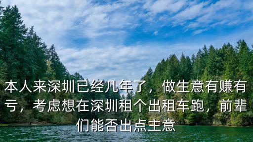 本人來深圳已經幾年了，做生意有賺有虧，考慮想在深圳租個出租車跑，前輩們能否出點主意