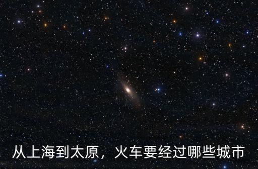 惠州到太原坐火車經過哪里,從上海到太原