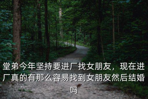 堂弟今年堅持要進廠找女朋友，現在進廠真的有那么容易找到女朋友然后結婚嗎