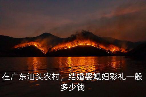 汕頭多少彩禮才能結婚,結婚娶媳婦彩禮一般多少錢