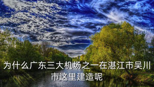 為什么廣東三大機場之一在湛江市吳川市這里建造呢