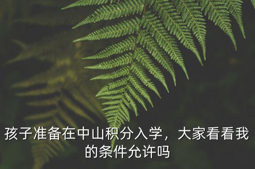 孩子準(zhǔn)備在中山積分入學(xué)，大家看看我的條件允許嗎
