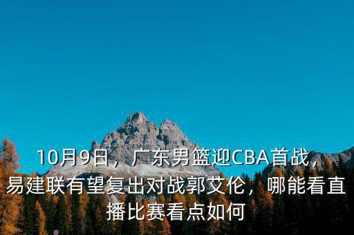 10月9日，廣東男籃迎CBA首戰，易建聯有望復出對戰郭艾倫，哪能看直播比賽看點如何