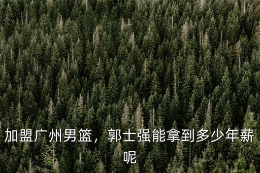 加盟廣州男籃，郭士強(qiáng)能拿到多少年薪呢