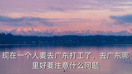 現(xiàn)在一個(gè)人要去廣東打工了，去廣東哪里好要注意什么問題