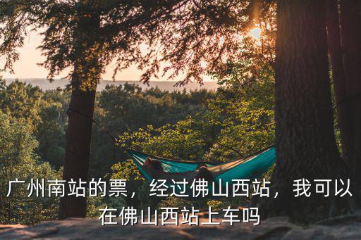 廣州南站到佛山西站動車怎么坐,廣州南站的票