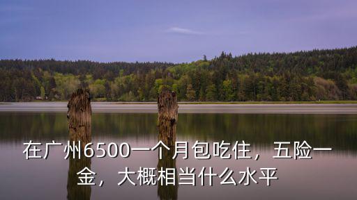 在廣州6500一個(gè)月包吃住，五險(xiǎn)一金，大概相當(dāng)什么水平