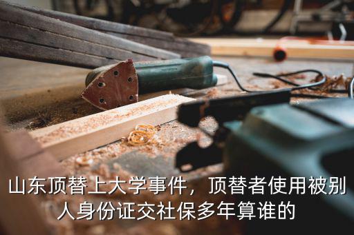 山東頂替上大學事件，頂替者使用被別人身份證交社保多年算誰的