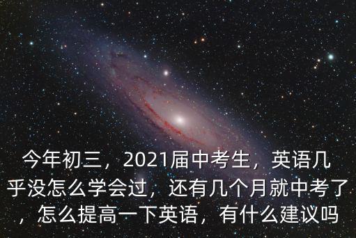 今年初三，2021屆中考生，英語幾乎沒怎么學會過，還有幾個月就中考了，怎么提高一下英語，有什么建議嗎