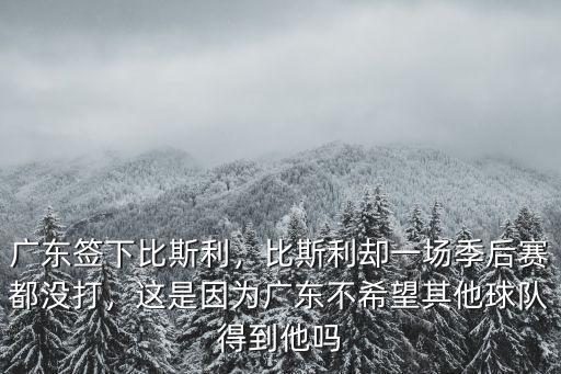 廣東簽下比斯利，比斯利卻一場季后賽都沒打，這是因為廣東不希望其他球隊得到他嗎