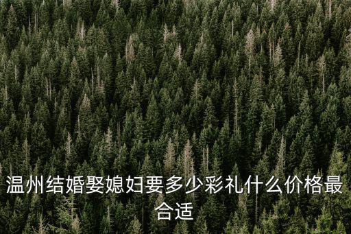 溫州結婚娶媳婦要多少彩禮什么價格最合適