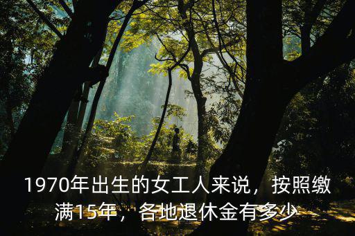 1970年出生的女工人來(lái)說(shuō)，按照繳滿15年，各地退休金有多少