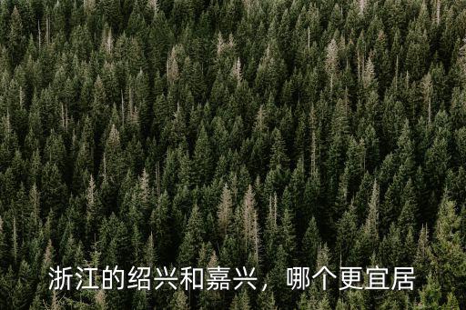 浙江的紹興和嘉興，哪個更宜居