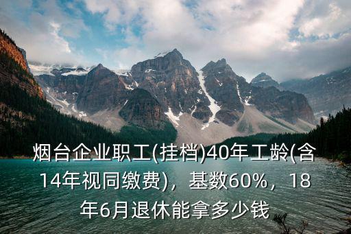 煙臺(tái)企業(yè)職工(掛檔)40年工齡(含14年視同繳費(fèi))，基數(shù)60%，18年6月退休能拿多少錢
