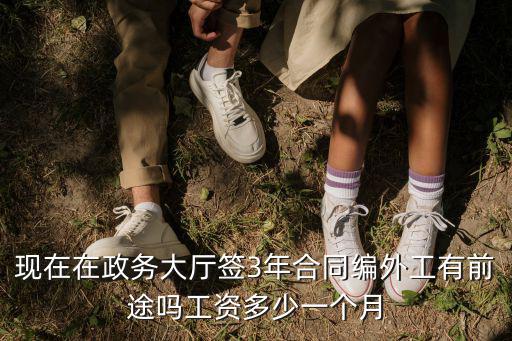 現在在政務大廳簽3年合同編外工有前途嗎工資多少一個月
