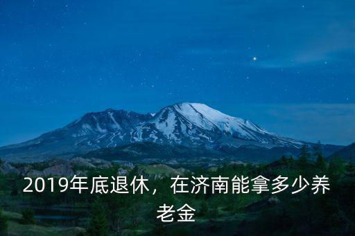 2019年底退休，在濟南能拿多少養(yǎng)老金