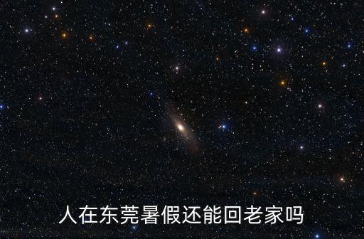 人在東莞暑假還能回老家嗎