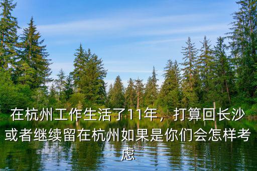 在杭州工作生活了11年，打算回長沙或者繼續(xù)留在杭州如果是你們會(huì)怎樣考慮