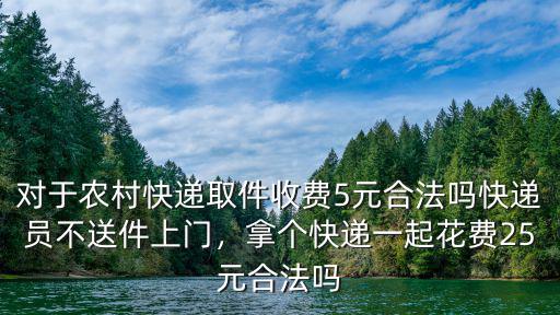 對于農村快遞取件收費5元合法嗎快遞員不送件上門，拿個快遞一起花費25元合法嗎