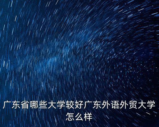 廣東省哪些大學較好廣東外語外貿大學怎么樣