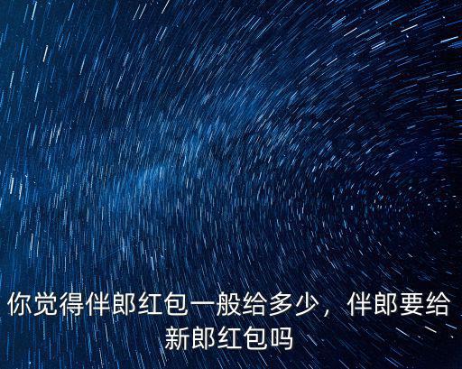 你覺得伴郎紅包一般給多少，伴郎要給新郎紅包嗎