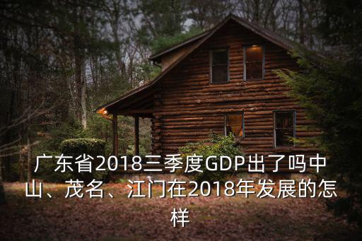 廣東省2018三季度GDP出了嗎中山、茂名、江門在2018年發展的怎樣