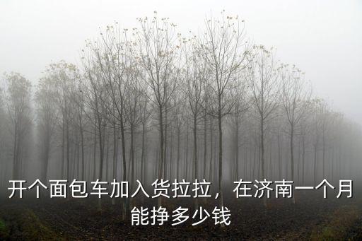 開個面包車加入貨拉拉，在濟南一個月能掙多少錢