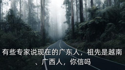 有些專家說現在的廣東人，祖先是越南、廣西人，你信嗎