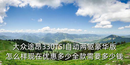 大眾途昂330TSI自動兩驅(qū)豪華版怎么樣現(xiàn)在優(yōu)惠多少全款需要多少錢