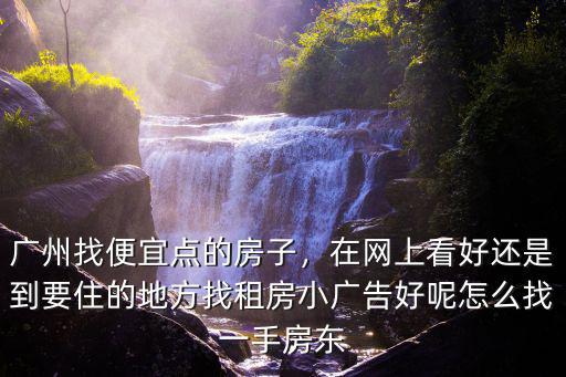 廣州找便宜點的房子，在網上看好還是到要住的地方找租房小廣告好呢怎么找一手房東