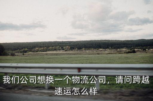 我們公司想換一個(gè)物流公司，請(qǐng)問(wèn)跨越速運(yùn)怎么樣