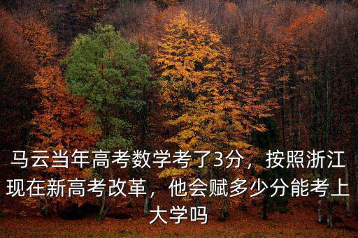 馬云當(dāng)年高考數(shù)學(xué)考了3分，按照浙江現(xiàn)在新高考改革，他會賦多少分能考上大學(xué)嗎