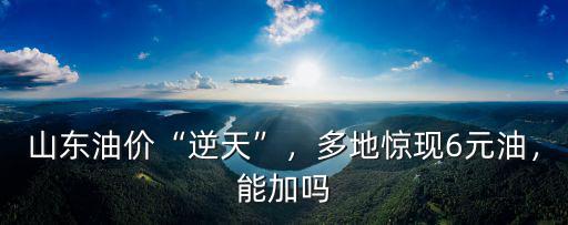 山東石化的油價是多少,山東卻出現6元一升的價格