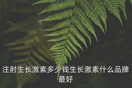注射生長激素多少錢生長激素什么品牌最好