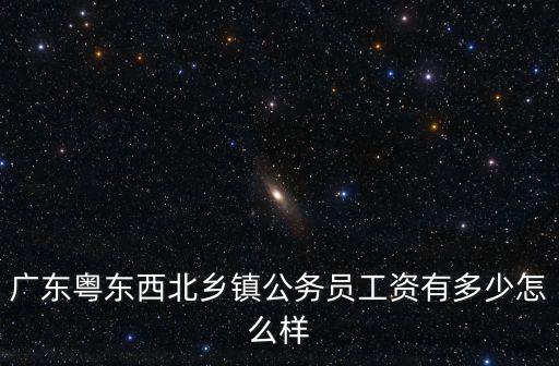 廣東粵東西北鄉鎮公務員工資有多少怎么樣