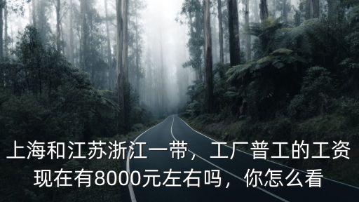 上海和江蘇浙江一帶，工廠普工的工資現在有8000元左右嗎，你怎么看