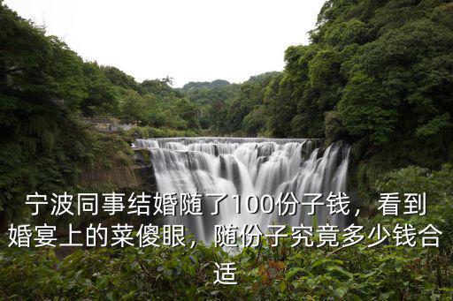 寧波同事結(jié)婚隨了100份子錢，看到婚宴上的菜傻眼，隨份子究竟多少錢合適