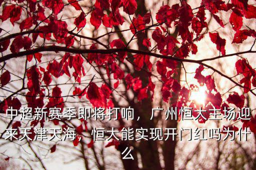 中超新賽季即將打響，廣州恒大主場(chǎng)迎來(lái)天津天海，恒大能實(shí)現(xiàn)開(kāi)門(mén)紅嗎為什么