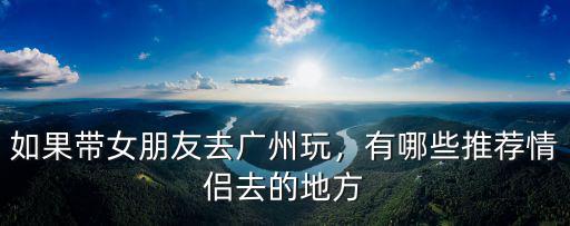 廣州約女友去哪里玩,如果帶女朋友去廣州玩