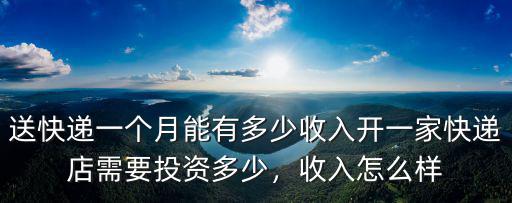 送快遞一個月能有多少收入開一家快遞店需要投資多少，收入怎么樣