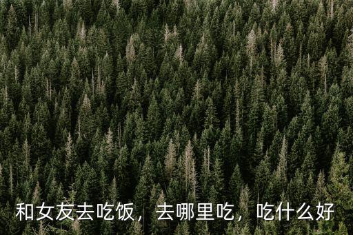 和女友去吃飯，去哪里吃，吃什么好