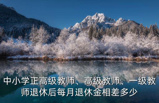 中小學正高級教師、高級教師、一級教師退休后每月退休金相差多少
