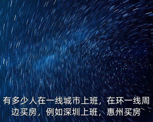 有多少人在一線城市上班，在環一線周邊買房，例如深圳上班，惠州買房