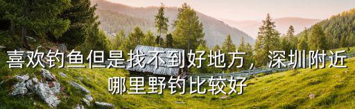 喜歡釣魚但是找不到好地方，深圳附近哪里野釣比較好