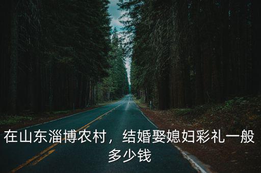 山東張店訂婚禮金一般多少,山東東營現在訂婚彩禮多少錢